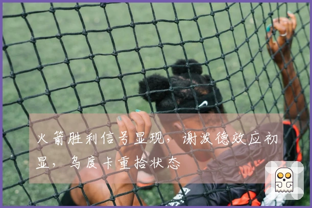 火箭胜利信号显现，谢泼德效应初显，乌度卡重拾状态