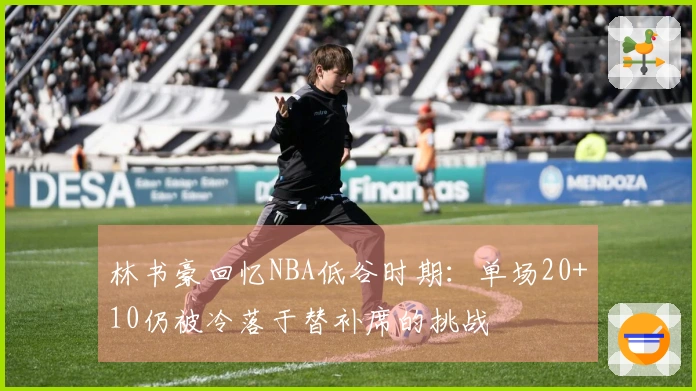 林书豪回忆NBA低谷时期：单场20+10仍被冷落于替补席的挑战