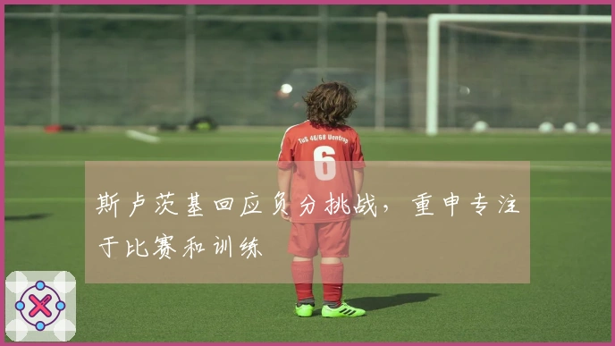 斯卢茨基回应负分挑战，重申专注于比赛和训练
