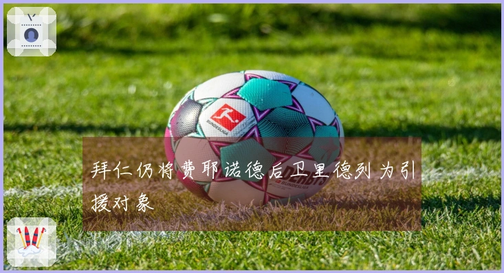 拜仁仍将费耶诺德后卫里德列为引援对象