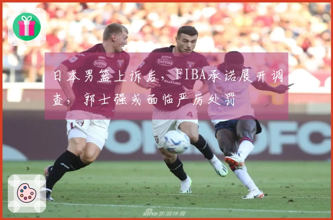 日本男篮上诉后，FIBA承诺展开调查，郭士强或面临严厉处罚