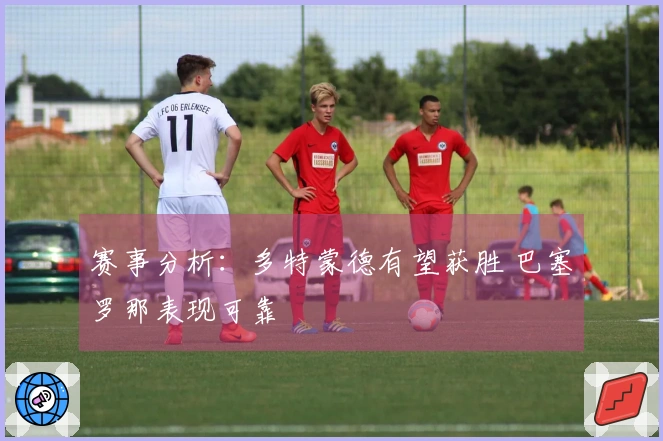 赛事分析：多特蒙德有望获胜 巴塞罗那表现可靠