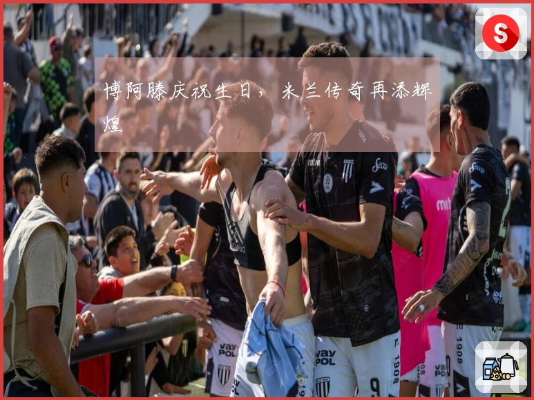 博阿滕庆祝生日，米兰传奇再添辉煌