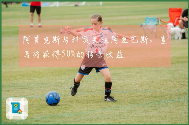 阿贾克斯与科莫关注阿里巴斯，皇马将获得50%的转会收益