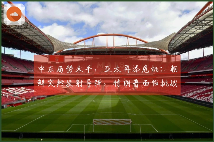 中东局势未平，亚太再添危机：朝鲜突然发射导弹，特朗普面临挑战信函