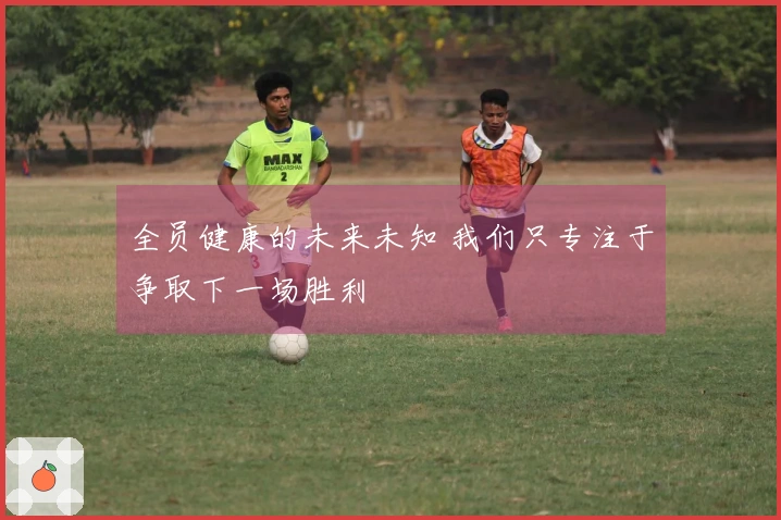全员健康的未来未知 我们只专注于争取下一场胜利