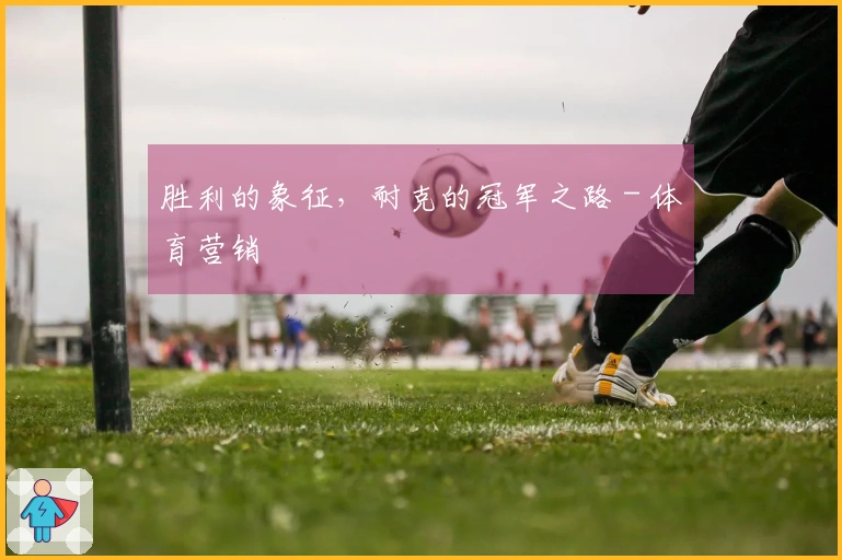 胜利的象征，耐克的冠军之路 - 体育营销