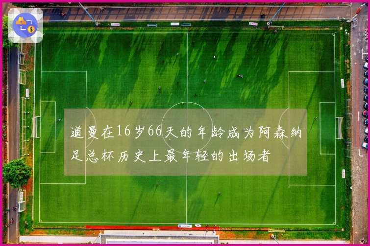 道曼在16岁66天的年龄成为阿森纳足总杯历史上最年轻的出场者