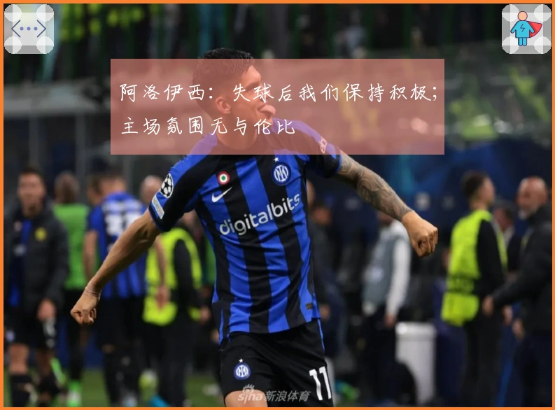 阿洛伊西：失球后我们保持积极；主场氛围无与伦比
