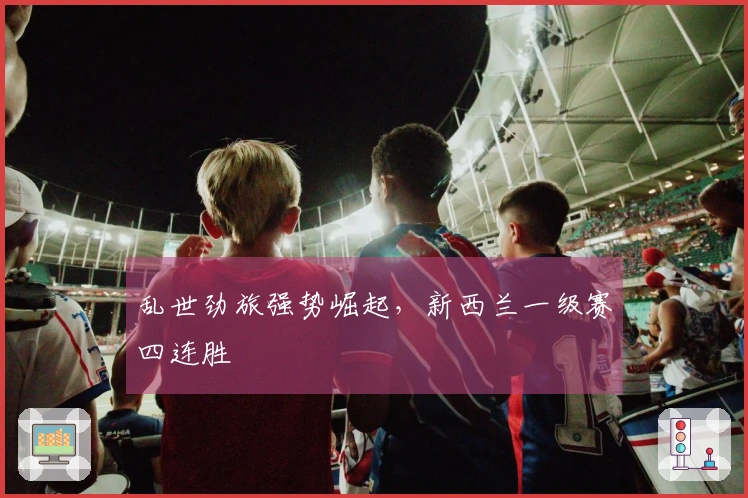 乱世劲旅强势崛起，新西兰一级赛四连胜