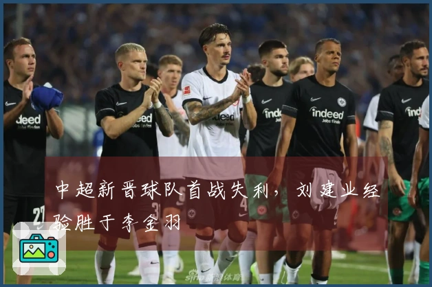 中超新晋球队首战失利，刘建业经验胜于李金羽
