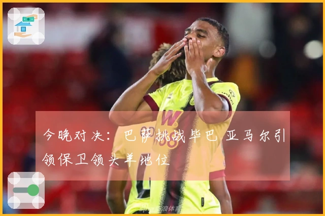 今晚对决：巴萨挑战毕巴 亚马尔引领保卫领头羊地位