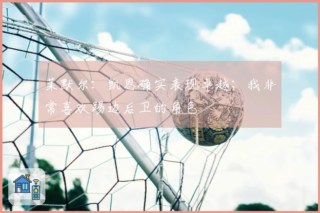 莱默尔：凯恩确实表现卓越；我非常喜欢踢边后卫的角色