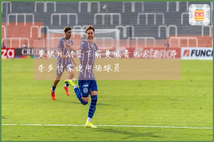 曼联计划签下前曼城青训人才，争夺多特蒙德中场球员