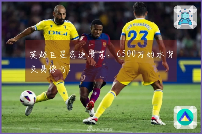 英超巨星急速滑落，6500万的水货交易惨亏！