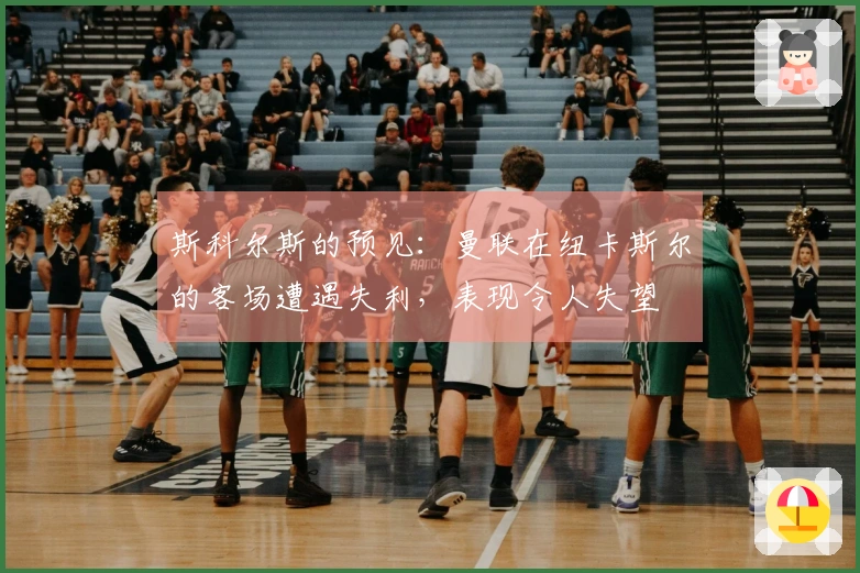 斯科尔斯的预见：曼联在纽卡斯尔的客场遭遇失利，表现令人失望