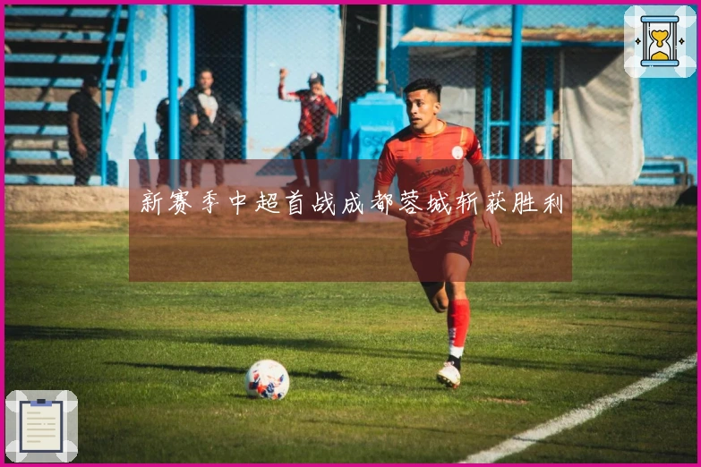 新赛季中超首战成都蓉城斩获胜利