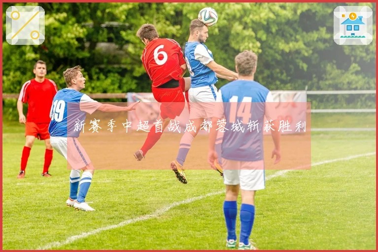新赛季中超首战成都蓉城斩获胜利