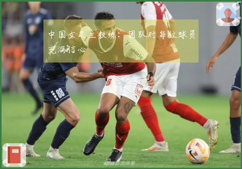 中国女足主教练：团队对每位球员充满信心