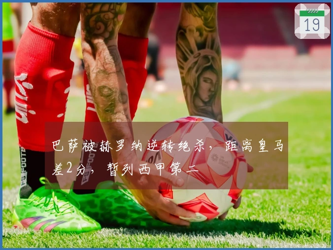 巴萨被赫罗纳逆转绝杀，距离皇马差2分，暂列西甲第二