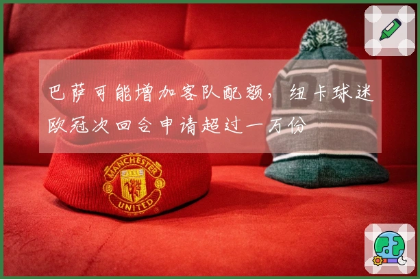 巴萨可能增加客队配额，纽卡球迷欧冠次回合申请超过一万份