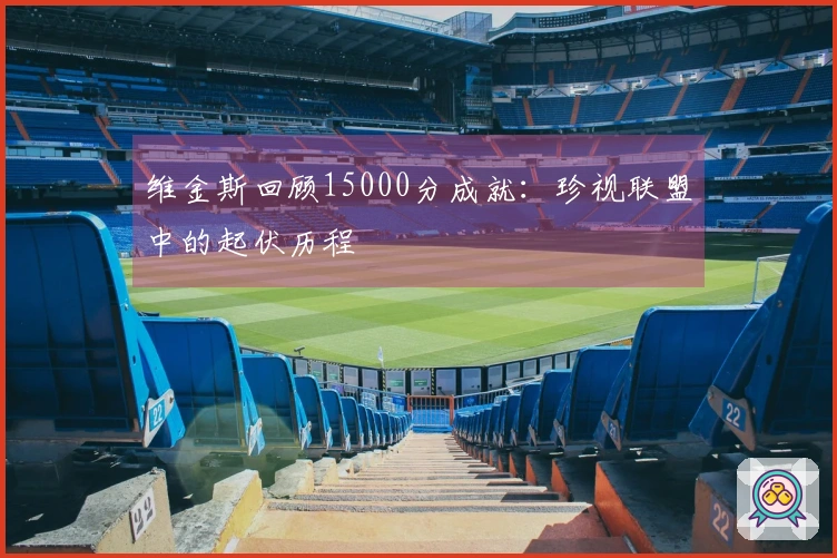 维金斯回顾15000分成就：珍视联盟中的起伏历程